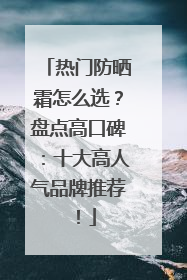 热门防晒霜怎么选？盘点高口碑：十大高人气品牌推荐！